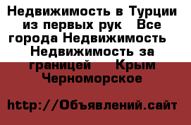 Недвижимость в Турции из первых рук - Все города Недвижимость » Недвижимость за границей   . Крым,Черноморское